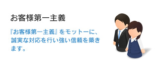 「お客様第一主義」『お客様第一主義』をモットーに、誠実な対応を行い強い信頼を築きます。
